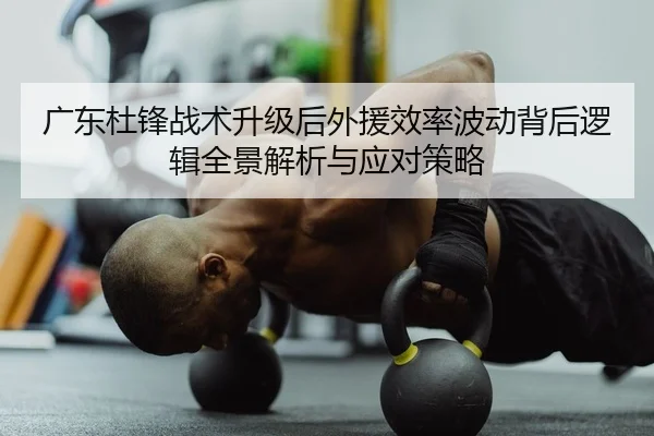 广东杜锋战术升级后外援效率波动背后逻辑全景解析与应对策略