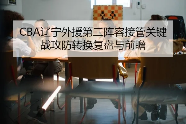 CBA辽宁外援第二阵容接管关键战攻防转换复盘与前瞻