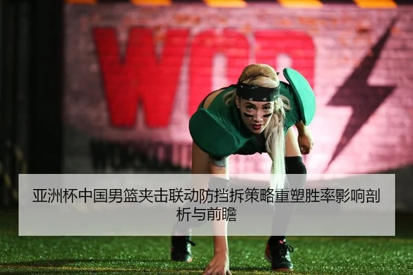 亚洲杯中国男篮夹击联动防挡拆策略重塑胜率影响剖析与前瞻